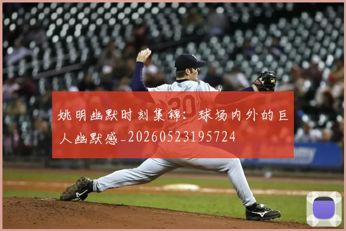 姚明幽默时刻集锦：球场内外的巨人幽默感_20260523195724