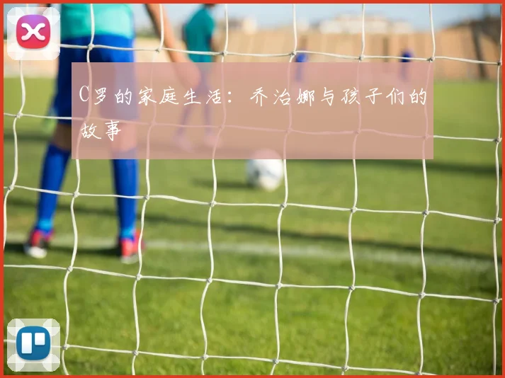 C罗的家庭生活：乔治娜与孩子们的故事