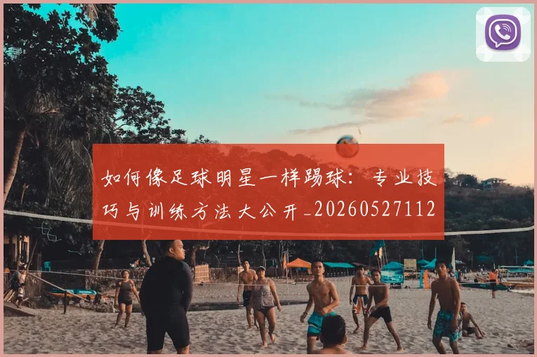 如何像足球明星一样踢球：专业技巧与训练方法大公开_20260527112054