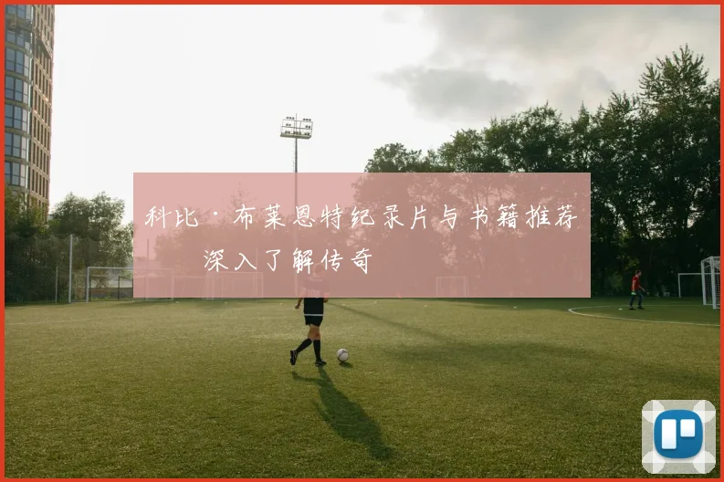科比·布莱恩特纪录片与书籍推荐：深入了解传奇