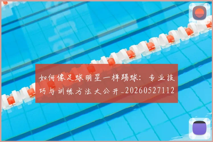 如何像足球明星一样踢球：专业技巧与训练方法大公开_20260527112054