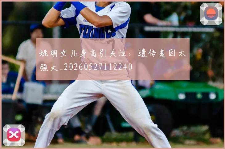 姚明女儿身高引关注，遗传基因太强大_20260527112240