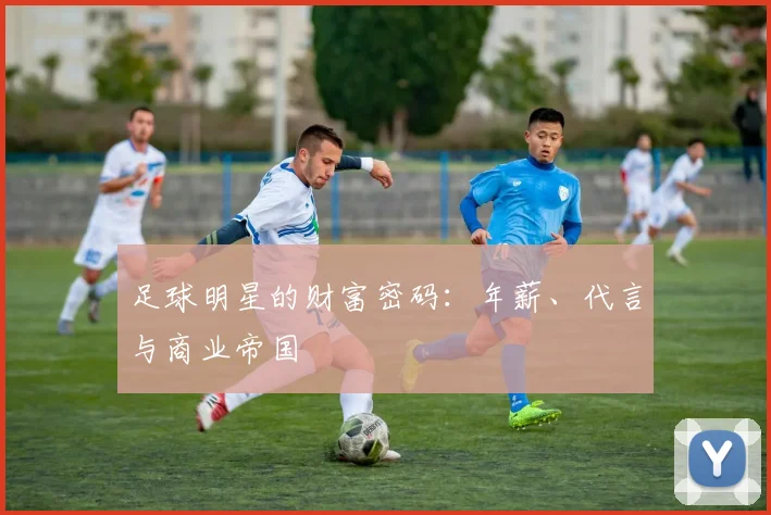 足球明星的财富密码：年薪、代言与商业帝国