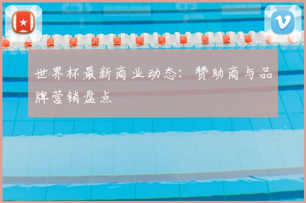 世界杯最新商业动态：赞助商与品牌营销盘点