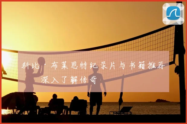 科比·布莱恩特纪录片与书籍推荐：深入了解传奇