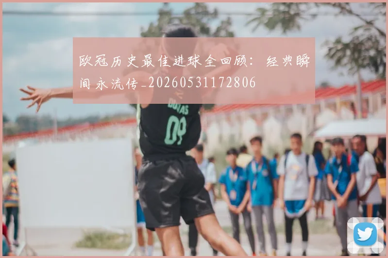 欧冠历史最佳进球全回顾：经典瞬间永流传_20260531172806