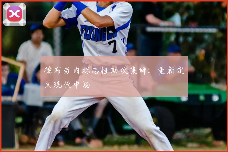 德布劳内标志性助攻集锦：重新定义现代中场