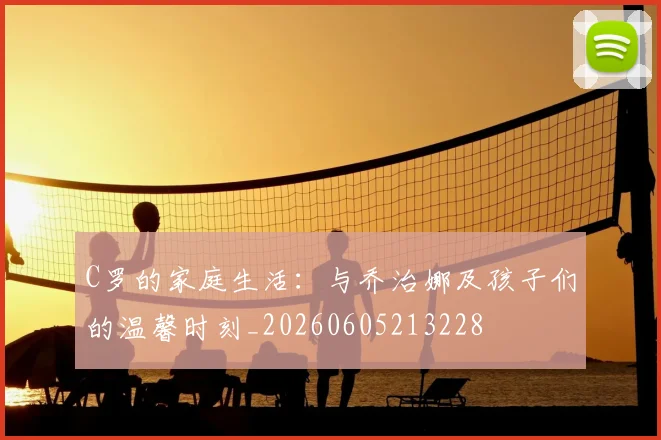 C罗的家庭生活：与乔治娜及孩子们的温馨时刻_20260605213228