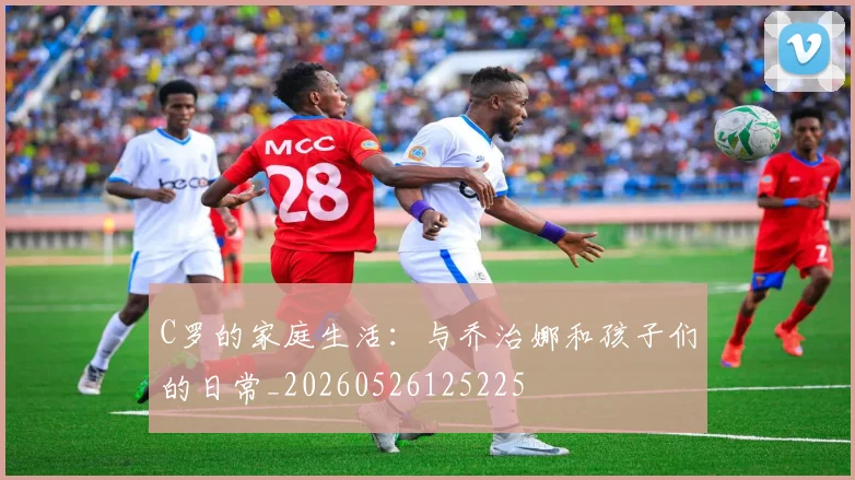 C罗的家庭生活：与乔治娜和孩子们的日常_20260526125225