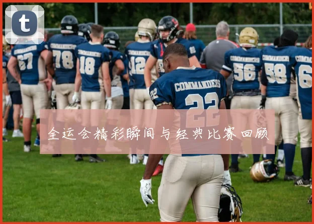 全运会精彩瞬间与经典比赛回顾