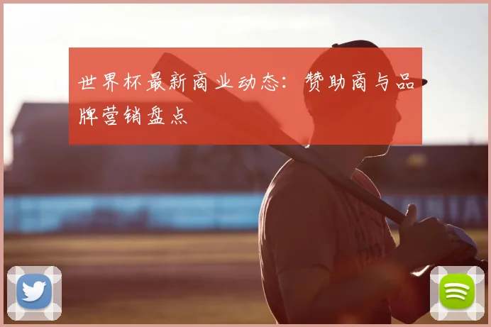 世界杯最新商业动态：赞助商与品牌营销盘点